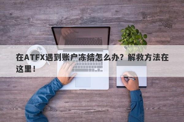 在ATFX遇到账户冻结怎么办？解救方法在这里！-第1张图片-要懂汇