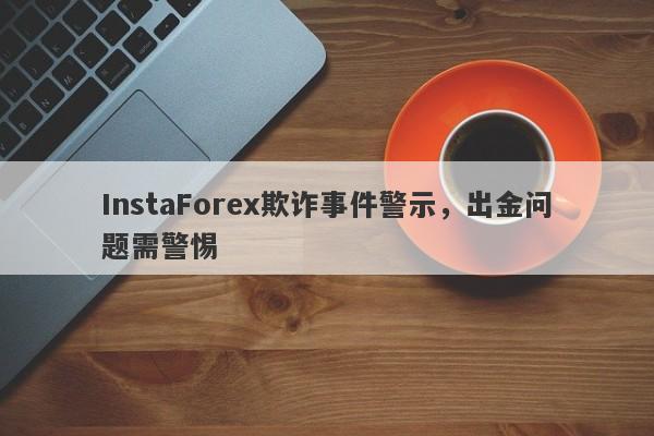 InstaForex欺诈事件警示，出金问题需警惕-第1张图片-要懂汇