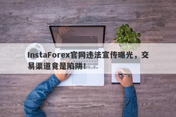 InstaForex官网违法宣传曝光，交易渠道竟是陷阱！-第1张图片-要懂汇