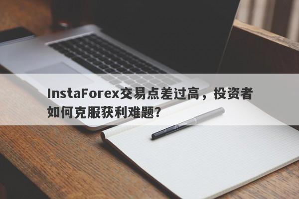 InstaForex交易点差过高，投资者如何克服获利难题？-第1张图片-要懂汇