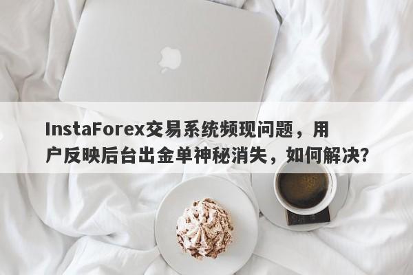 InstaForex交易系统频现问题，用户反映后台出金单神秘消失，如何解决？-第1张图片-要懂汇