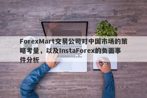 ForexMart交易公司对中国市场的策略考量，以及InstaForex的负面事件分析-第1张图片-要懂汇