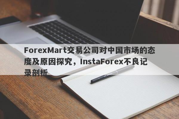 ForexMart交易公司对中国市场的态度及原因探究，InstaForex不良记录剖析-第1张图片-要懂汇