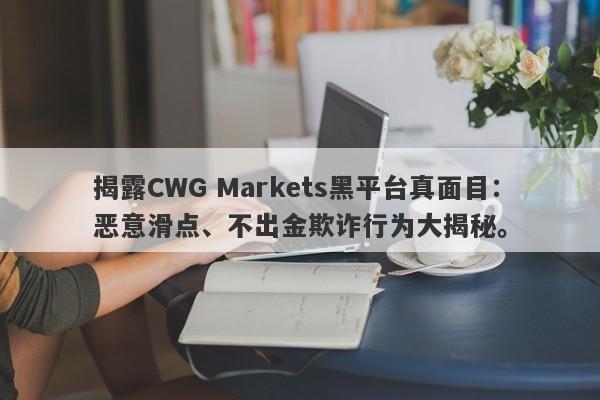 揭露CWG Markets黑平台真面目：恶意滑点、不出金欺诈行为大揭秘。-第1张图片-要懂汇