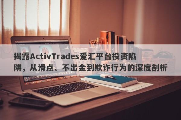 揭露ActivTrades爱汇平台投资陷阱，从滑点、不出金到欺诈行为的深度剖析-第1张图片-要懂汇