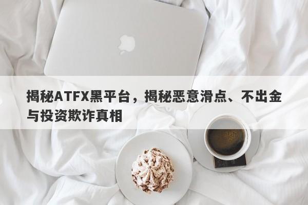 揭秘ATFX黑平台，揭秘恶意滑点、不出金与投资欺诈真相-第1张图片-要懂汇