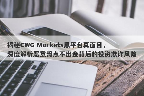 揭秘CWG Markets黑平台真面目，深度解析恶意滑点不出金背后的投资欺诈风险-第1张图片-要懂汇