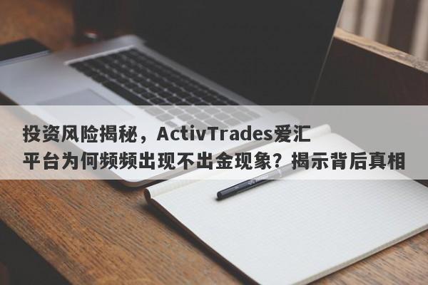 投资风险揭秘，ActivTrades爱汇平台为何频频出现不出金现象？揭示背后真相-第1张图片-要懂汇