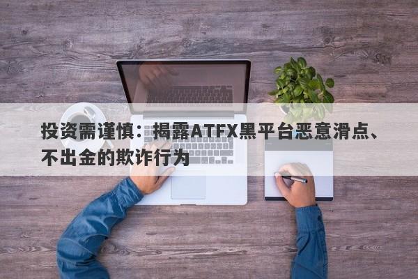 投资需谨慎：揭露ATFX黑平台恶意滑点、不出金的欺诈行为-第1张图片-要懂汇