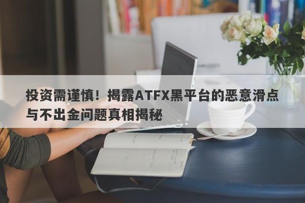 投资需谨慎！揭露ATFX黑平台的恶意滑点与不出金问题真相揭秘-第1张图片-要懂汇