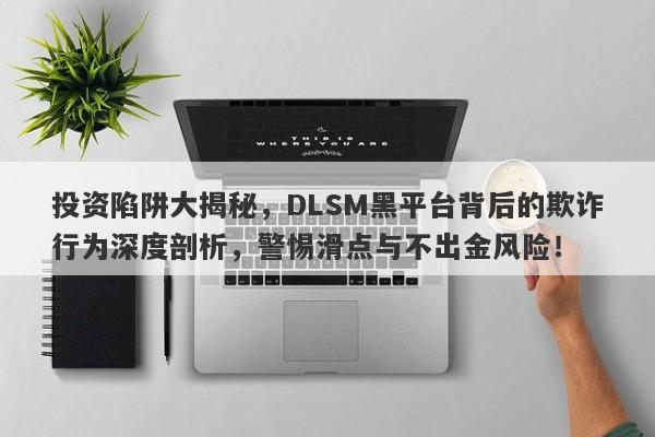 投资陷阱大揭秘，DLSM黑平台背后的欺诈行为深度剖析，警惕滑点与不出金风险！-第1张图片-要懂汇