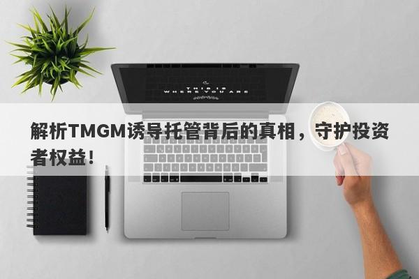 解析TMGM诱导托管背后的真相，守护投资者权益！-第1张图片-要懂汇