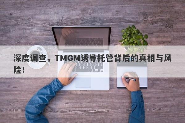 深度调查，TMGM诱导托管背后的真相与风险！-第1张图片-要懂汇