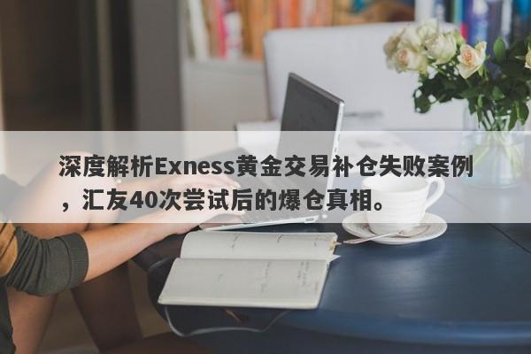 深度解析Exness黄金交易补仓失败案例，汇友40次尝试后的爆仓真相。-第1张图片-要懂汇