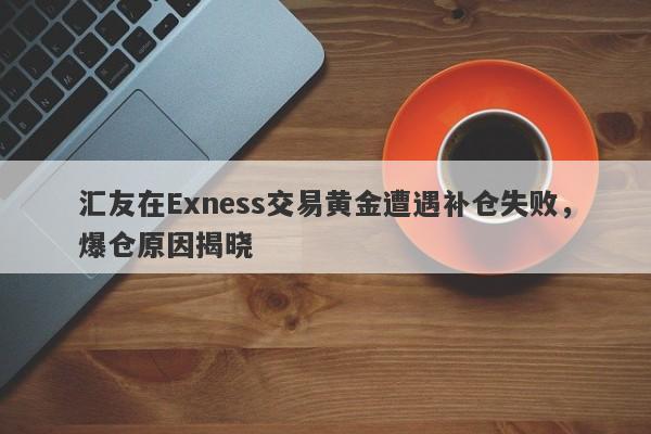 汇友在Exness交易黄金遭遇补仓失败，爆仓原因揭晓-第1张图片-要懂汇