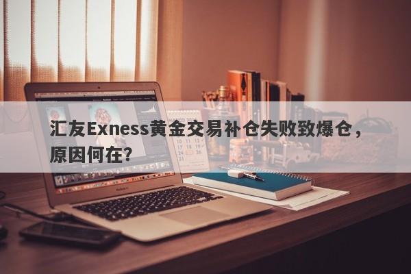 汇友Exness黄金交易补仓失败致爆仓，原因何在？-第1张图片-要懂汇