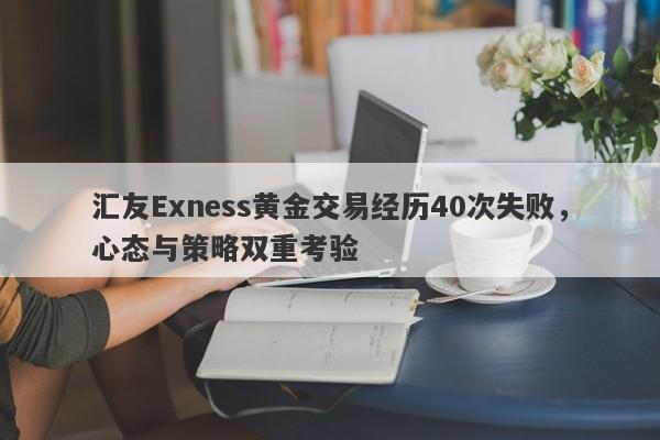 汇友Exness黄金交易经历40次失败，心态与策略双重考验-第1张图片-要懂汇