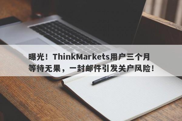 曝光！ThinkMarkets用户三个月等待无果，一封邮件引发关户风险！-第1张图片-要懂汇