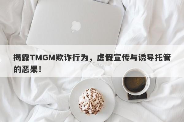 揭露TMGM欺诈行为，虚假宣传与诱导托管的恶果！-第1张图片-要懂汇