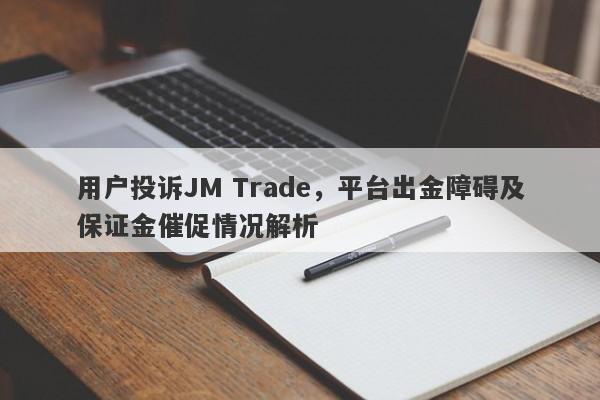 用户投诉JM Trade，平台出金障碍及保证金催促情况解析-第1张图片-要懂汇