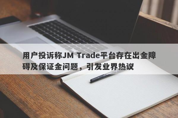 用户投诉称JM Trade平台存在出金障碍及保证金问题，引发业界热议-第1张图片-要懂汇