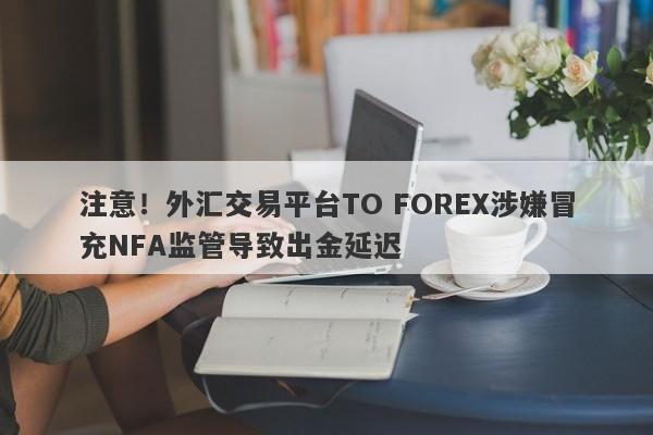 注意！外汇交易平台TO FOREX涉嫌冒充NFA监管导致出金延迟-第1张图片-要懂汇