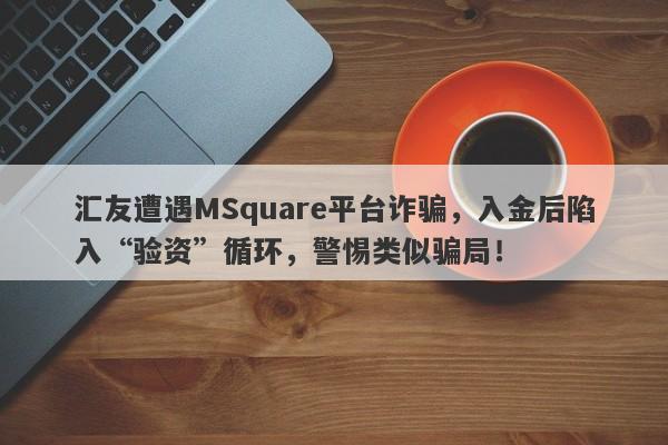 汇友遭遇MSquare平台诈骗，入金后陷入“验资”循环，警惕类似骗局！-第1张图片-要懂汇