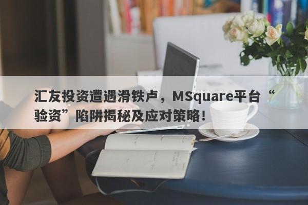 汇友投资遭遇滑铁卢，MSquare平台“验资”陷阱揭秘及应对策略！-第1张图片-要懂汇