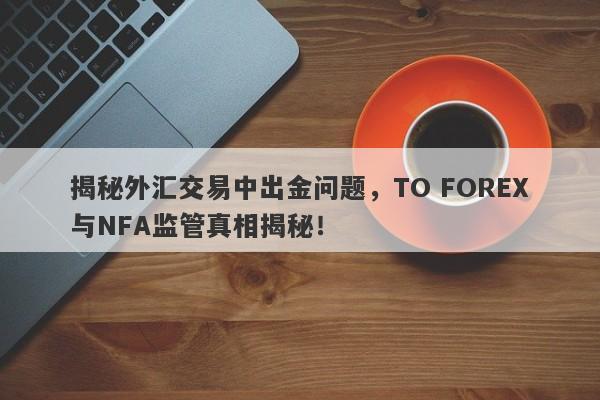 揭秘外汇交易中出金问题，TO FOREX与NFA监管真相揭秘！-第1张图片-要懂汇