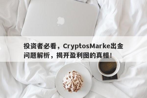 投资者必看，CryptosMarke出金问题解析，揭开盈利图的真相！-第1张图片-要懂汇