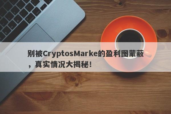 别被CryptosMarke的盈利图蒙蔽，真实情况大揭秘！-第1张图片-要懂汇