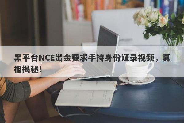 黑平台NCE出金要求手持身份证录视频，真相揭秘！-第1张图片-要懂汇