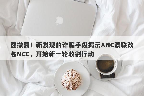 速撤离！新发现的诈骗手段揭示ANC澳联改名NCE，开始新一轮收割行动-第1张图片-要懂汇