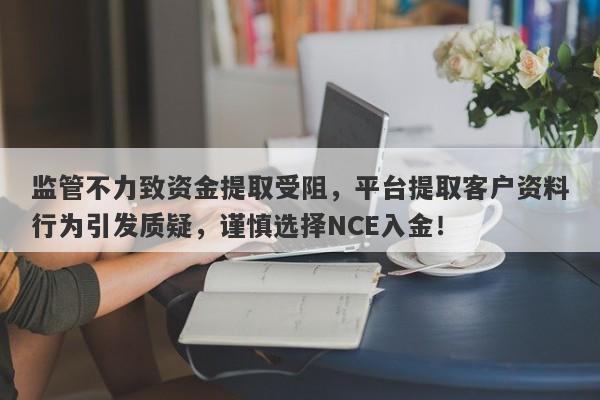 监管不力致资金提取受阻，平台提取客户资料行为引发质疑，谨慎选择NCE入金！-第1张图片-要懂汇