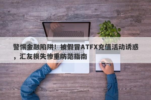 警惕金融陷阱！被假冒ATFX充值活动诱惑，汇友损失惨重防范指南-第1张图片-要懂汇