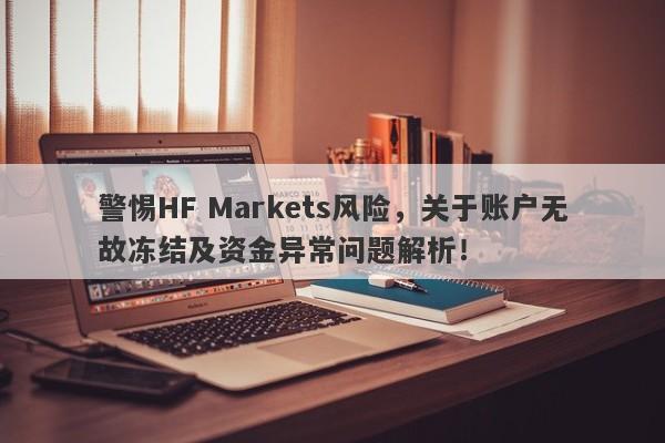 警惕HF Markets风险，关于账户无故冻结及资金异常问题解析！-第1张图片-要懂汇