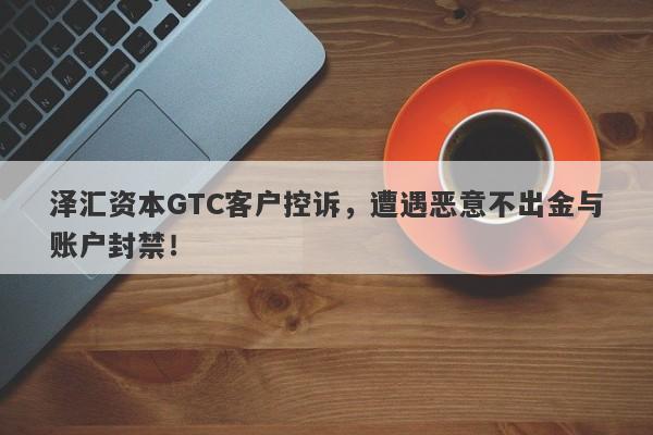 泽汇资本GTC客户控诉，遭遇恶意不出金与账户封禁！-第1张图片-要懂汇