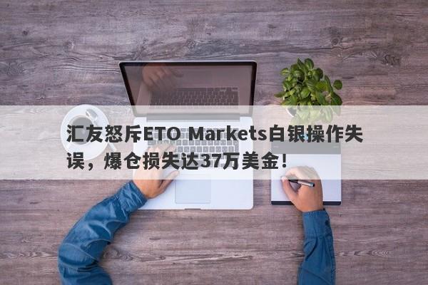 汇友怒斥ETO Markets白银操作失误，爆仓损失达37万美金！-第1张图片-要懂汇