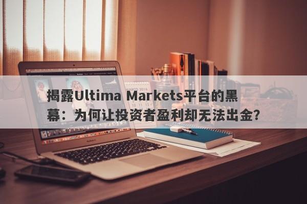 揭露Ultima Markets平台的黑幕：为何让投资者盈利却无法出金？-第1张图片-要懂汇