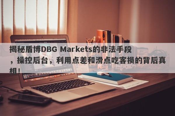 揭秘盾博DBG Markets的非法手段，操控后台，利用点差和滑点吃客损的背后真相！-第1张图片-要懂汇