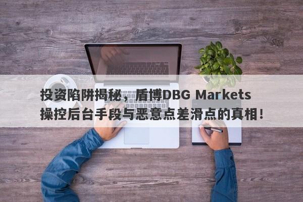 投资陷阱揭秘，盾博DBG Markets操控后台手段与恶意点差滑点的真相！-第1张图片-要懂汇