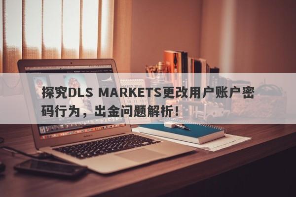 探究DLS MARKETS更改用户账户密码行为，出金问题解析！-第1张图片-要懂汇