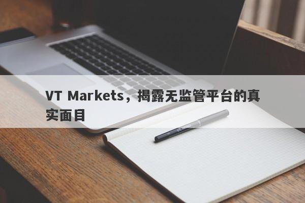 VT Markets，揭露无监管平台的真实面目-第1张图片-要懂汇