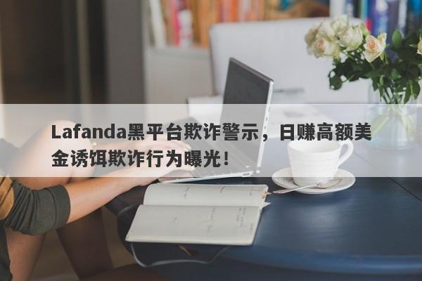 Lafanda黑平台欺诈警示，日赚高额美金诱饵欺诈行为曝光！-第1张图片-要懂汇