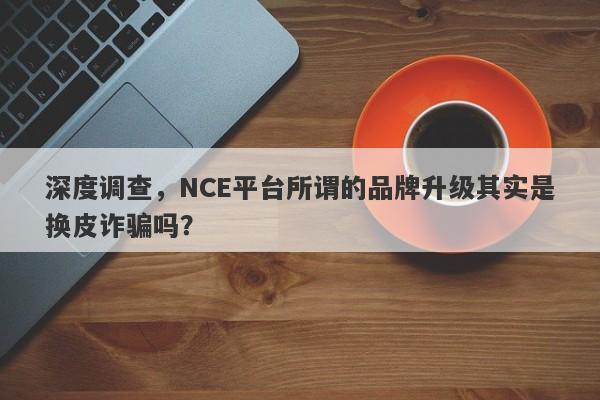 深度调查，NCE平台所谓的品牌升级其实是换皮诈骗吗？-第1张图片-要懂汇