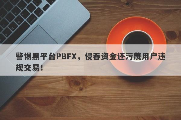 警惕黑平台PBFX，侵吞资金还污蔑用户违规交易！-第1张图片-要懂汇