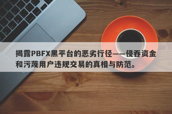 揭露PBFX黑平台的恶劣行径——侵吞资金和污蔑用户违规交易的真相与防范。-第1张图片-要懂汇