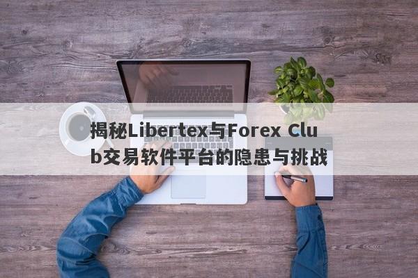 揭秘Libertex与Forex Club交易软件平台的隐患与挑战-第1张图片-要懂汇