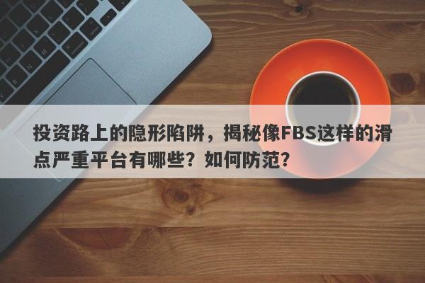 投资路上的隐形陷阱，揭秘像FBS这样的滑点严重平台有哪些？如何防范？-第1张图片-要懂汇