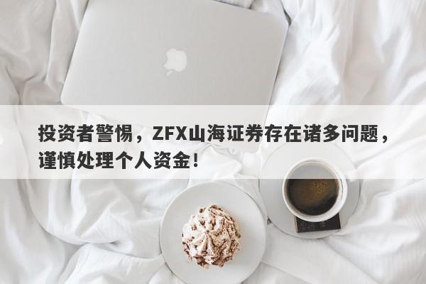 投资者警惕，ZFX山海证券存在诸多问题，谨慎处理个人资金！-第1张图片-要懂汇